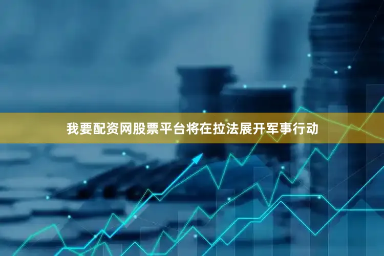 我要配资网股票平台将在拉法展开军事行动