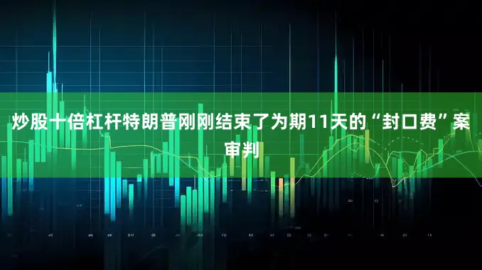 炒股十倍杠杆特朗普刚刚结束了为期11天的“封口费”案审判