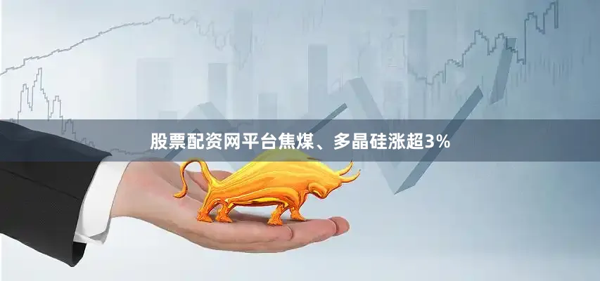 股票配资网平台焦煤、多晶硅涨超3%
