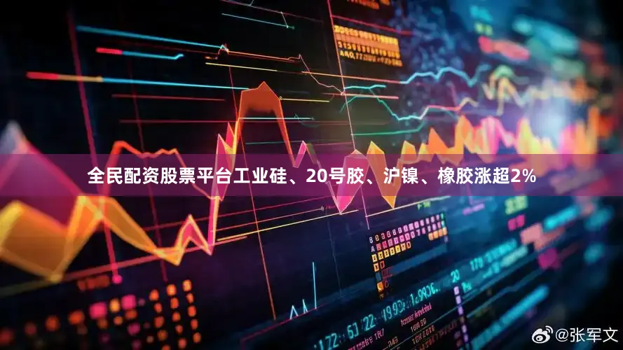 全民配资股票平台工业硅、20号胶、沪镍、橡胶涨超2%