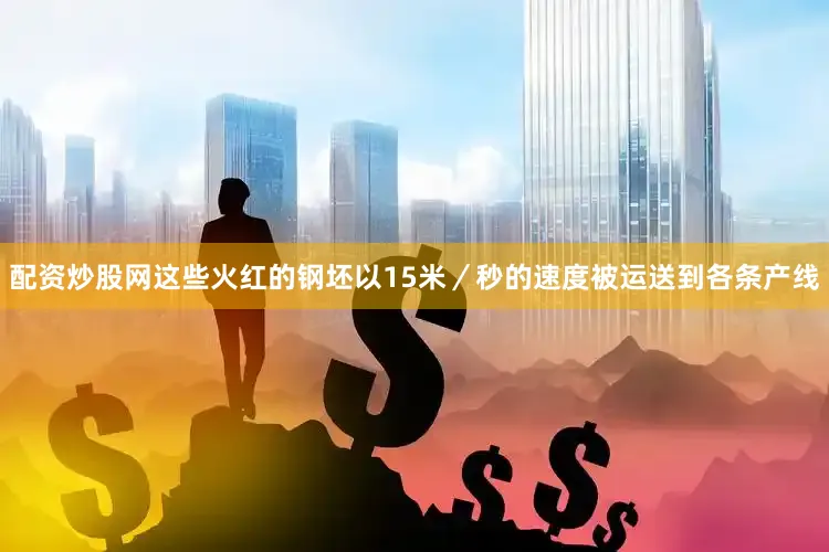 配资炒股网这些火红的钢坯以15米／秒的速度被运送到各条产线