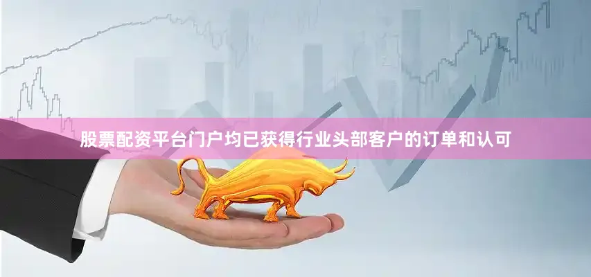 股票配资平台门户均已获得行业头部客户的订单和认可