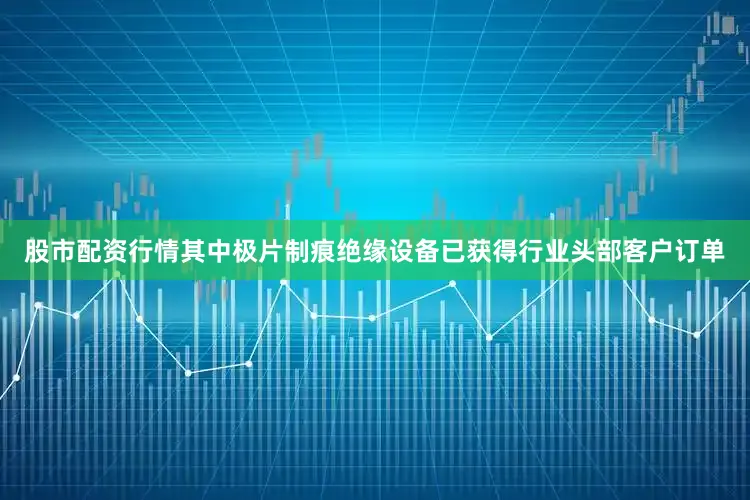 股市配资行情其中极片制痕绝缘设备已获得行业头部客户订单