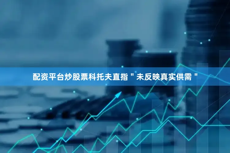 配资平台炒股票科托夫直指＂未反映真实供需＂