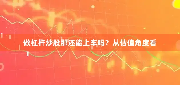 做杠杆炒股那还能上车吗？从估值角度看
