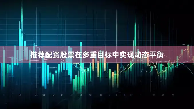 推荐配资股票在多重目标中实现动态平衡