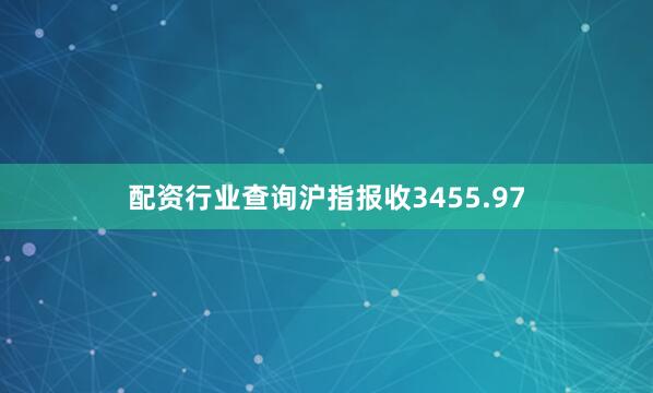 配资行业查询沪指报收3455.97