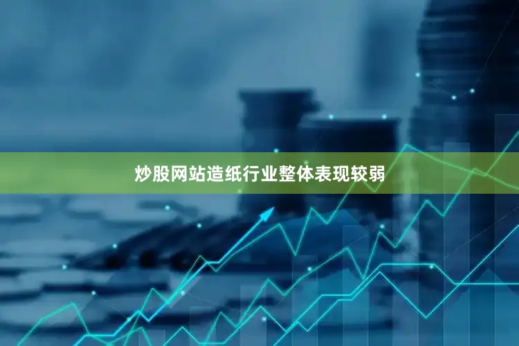 炒股网站造纸行业整体表现较弱