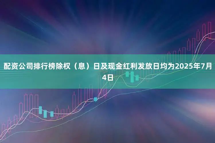 配资公司排行榜除权（息）日及现金红利发放日均为2025年7月4日