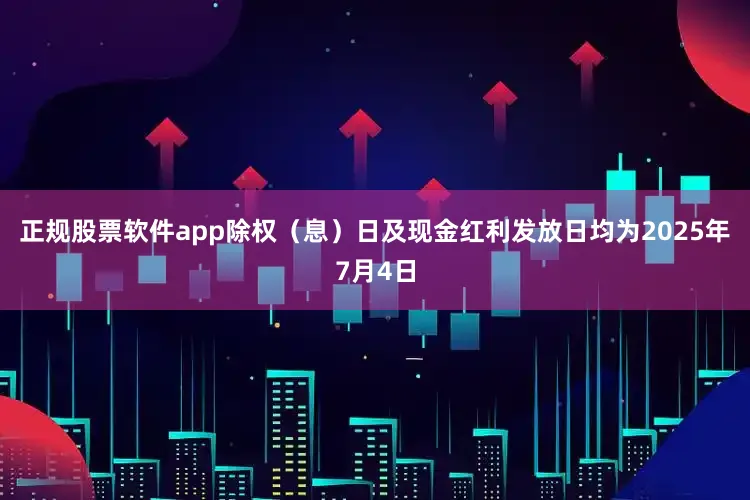 正规股票软件app除权（息）日及现金红利发放日均为2025年7月4日