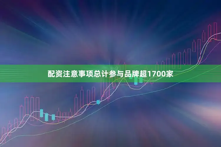 配资注意事项总计参与品牌超1700家