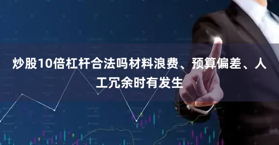 炒股10倍杠杆合法吗材料浪费、预算偏差、人工冗余时有发生