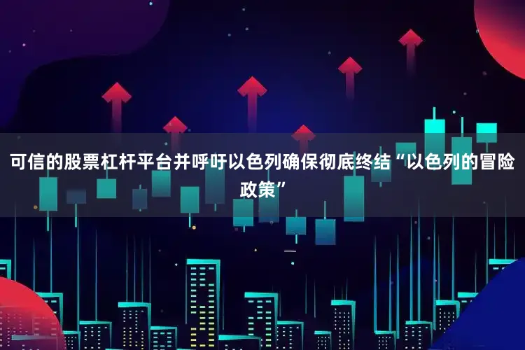 可信的股票杠杆平台并呼吁以色列确保彻底终结“以色列的冒险政策”
