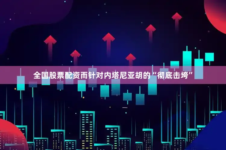 全国股票配资而针对内塔尼亚胡的“彻底击垮”