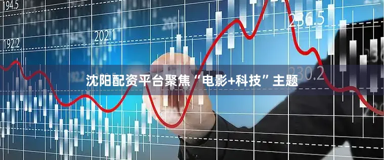 沈阳配资平台聚焦“电影+科技”主题