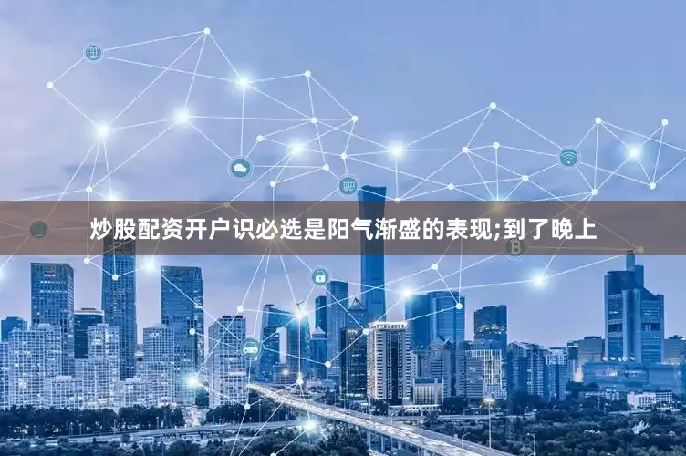 炒股配资开户识必选是阳气渐盛的表现;到了晚上