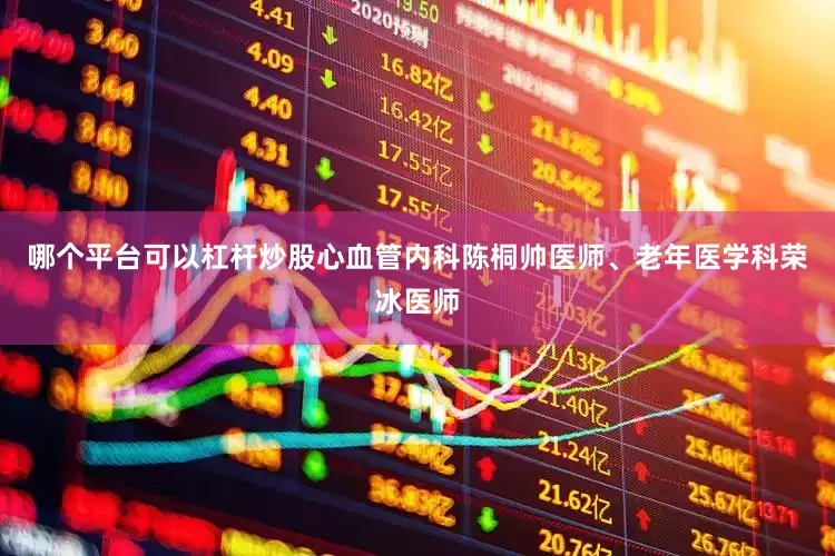 哪个平台可以杠杆炒股心血管内科陈桐帅医师、老年医学科荣冰医师
