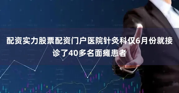 配资实力股票配资门户医院针灸科仅6月份就接诊了40多名面瘫患者