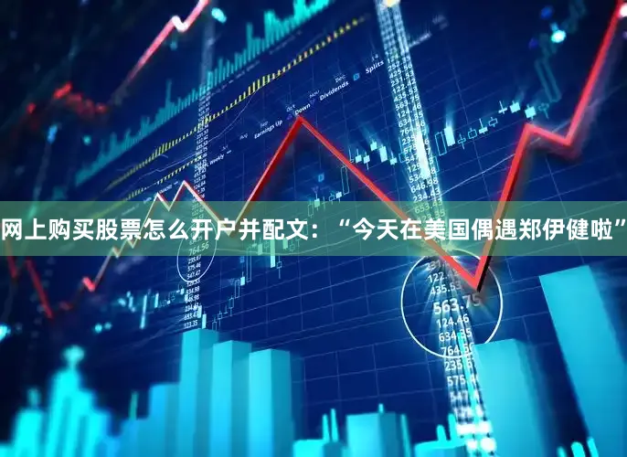 网上购买股票怎么开户并配文:“今天在美国偶遇郑伊健啦”