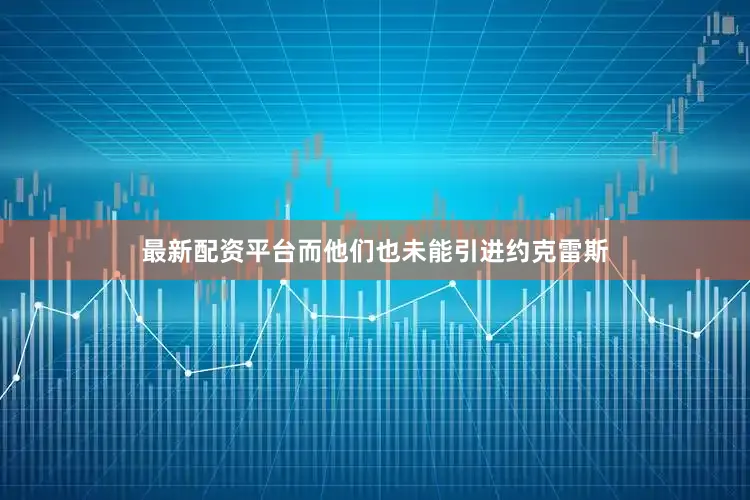 最新配资平台而他们也未能引进约克雷斯