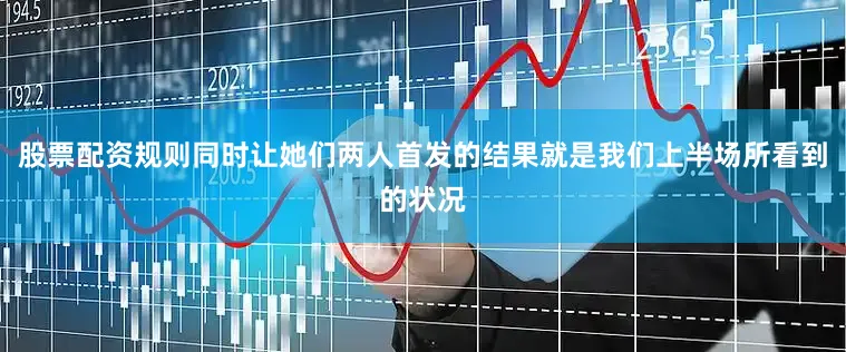 股票配资规则同时让她们两人首发的结果就是我们上半场所看到的状况