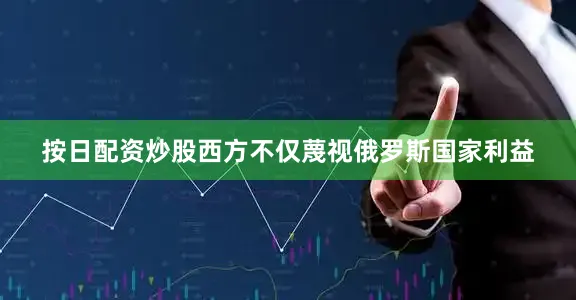按日配资炒股西方不仅蔑视俄罗斯国家利益