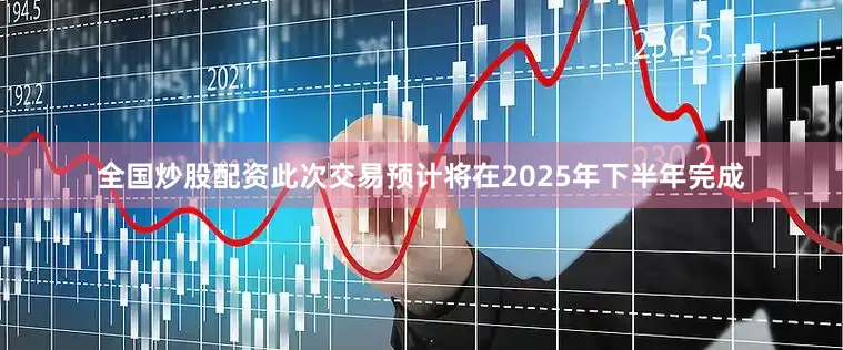 全国炒股配资　　此次交易预计将在2025年下半年完成