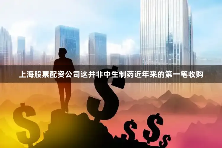 上海股票配资公司　　这并非中生制药近年来的第一笔收购