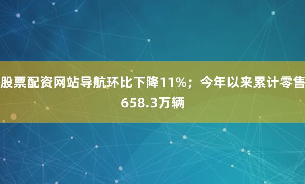 股票配资网站导航环比下降11%；今年以来累计零售658.3万辆