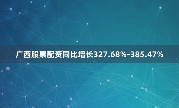 广西股票配资同比增长327.68%-385.47%