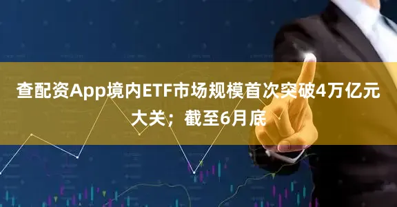 查配资App境内ETF市场规模首次突破4万亿元大关；截至6月底