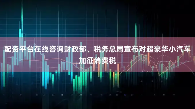 配资平台在线咨询财政部、税务总局宣布对超豪华小汽车加征消费税