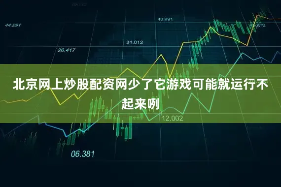 北京网上炒股配资网少了它游戏可能就运行不起来咧
