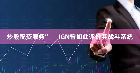 炒股配资服务”——IGN曾如此评价其战斗系统