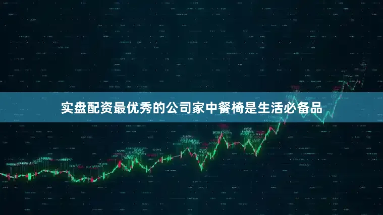 实盘配资最优秀的公司家中餐椅是生活必备品