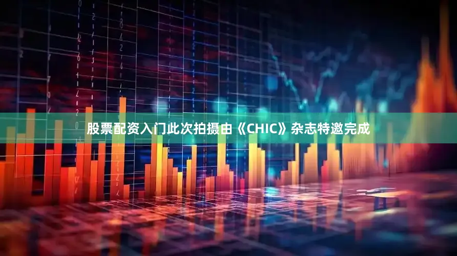 股票配资入门此次拍摄由《CHIC》杂志特邀完成