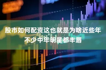 股市如何配资这也就是为啥近些年不少中年明星都丰唇