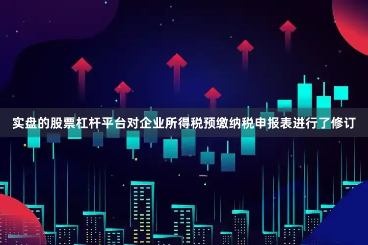 实盘的股票杠杆平台对企业所得税预缴纳税申报表进行了修订