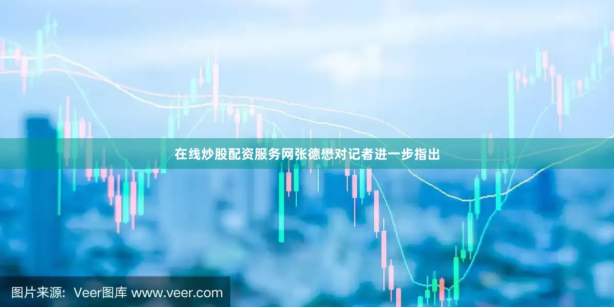 在线炒股配资服务网　　张德懋对记者进一步指出