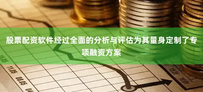 股票配资软件经过全面的分析与评估为其量身定制了专项融资方案