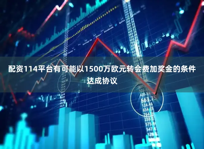 配资114平台有可能以1500万欧元转会费加奖金的条件达成协议