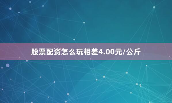 股票配资怎么玩相差4.00元/公斤