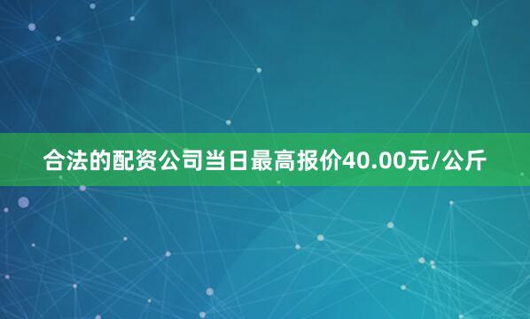 合法的配资公司当日最高报价40.00元/公斤
