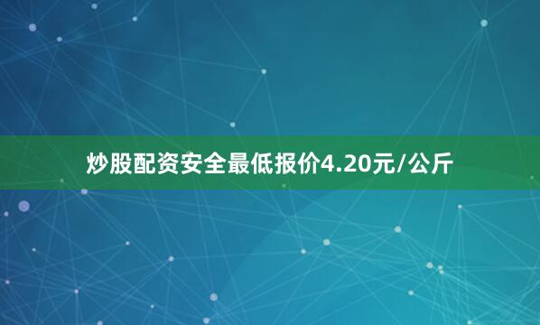 炒股配资安全最低报价4.20元/公斤