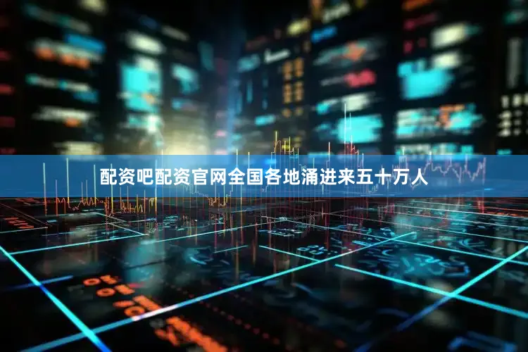 配资吧配资官网全国各地涌进来五十万人