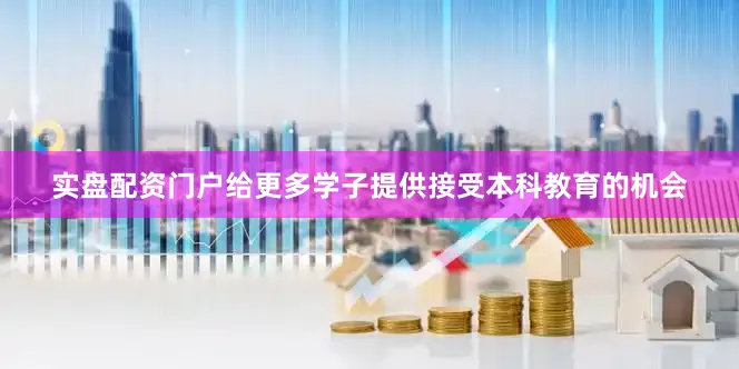 实盘配资门户给更多学子提供接受本科教育的机会