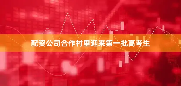 配资公司合作村里迎来第一批高考生