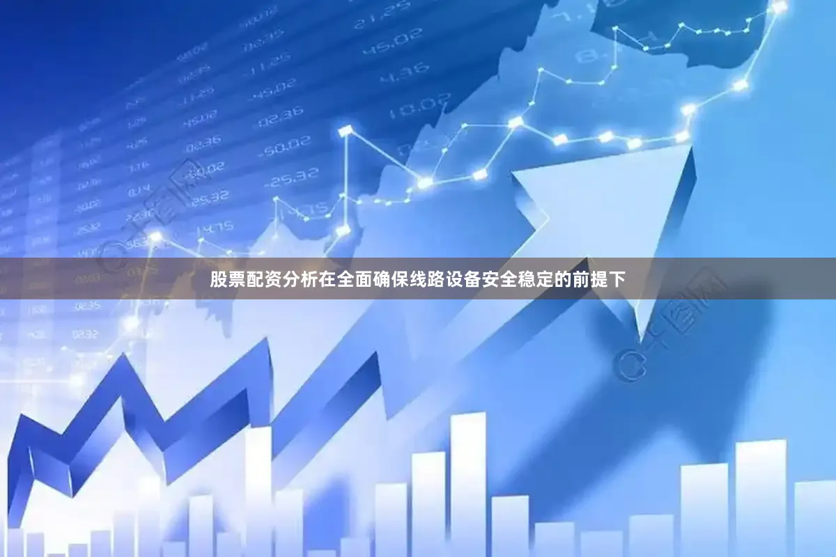 股票配资分析在全面确保线路设备安全稳定的前提下