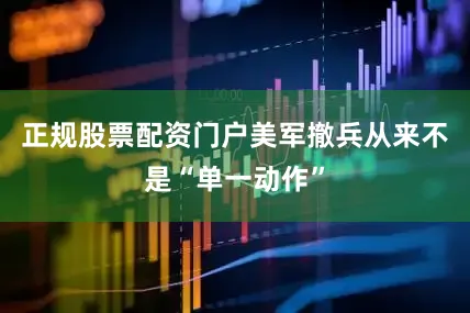 正规股票配资门户美军撤兵从来不是“单一动作”
