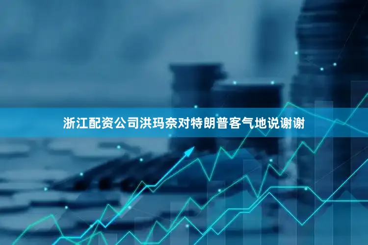 浙江配资公司洪玛奈对特朗普客气地说谢谢